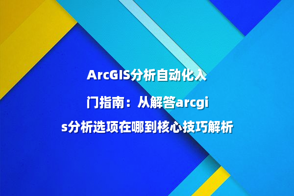 ArcGIS分析自动化入门指南：从解答arcgis分析选项在哪到核心技巧解析